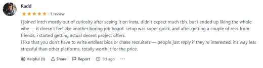 Product Hunt review by Radd, who joined Intch out of curiosity and started getting decent project offers, finding it less stressful than other platforms and worth the price.